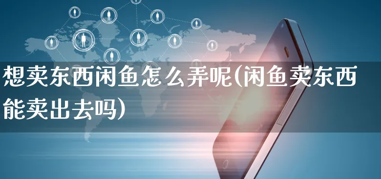 想卖东西闲鱼怎么弄呢(闲鱼卖东西能卖出去吗)_https://www.czttao.com_闲鱼电商_第1张