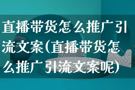 直播带货怎么推广引流文案(直播带货怎么推广引流文案呢)_https://www.czttao.com_视频/直播带货_第1张