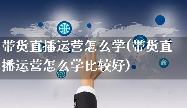 带货直播运营怎么学(带货直播运营怎么学比较好)_https://www.czttao.com_视频/直播带货_第1张