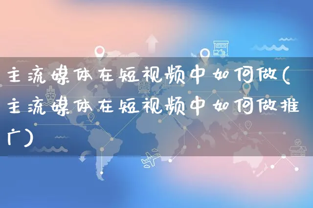 主流媒体在短视频中如何做(主流媒体在短视频中如何做推广)_https://www.czttao.com_视频/直播带货_第1张