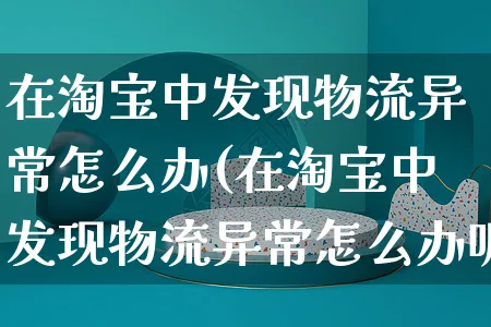 在淘宝中发现物流异常怎么办(在淘宝中发现物流异常怎么办呢)_https://www.czttao.com_电商问答_第1张