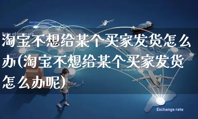 淘宝不想给某个买家发货怎么办(淘宝不想给某个买家发货怎么办呢)_https://www.czttao.com_店铺装修_第1张