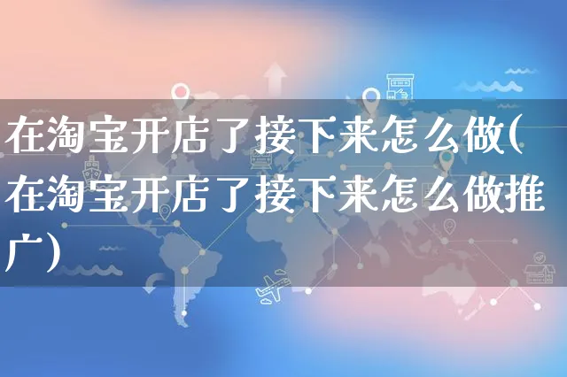 在淘宝开店了接下来怎么做(在淘宝开店了接下来怎么做推广)_https://www.czttao.com_淘宝电商_第1张