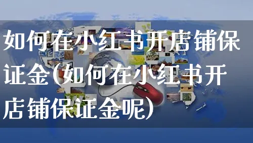 如何在小红书开店铺保证金(如何在小红书开店铺保证金呢)_https://www.czttao.com_小红书_第1张