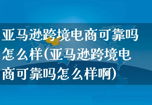 亚马逊跨境电商可靠吗怎么样(亚马逊跨境电商可靠吗怎么样啊)_https://www.czttao.com_电商问答_第1张