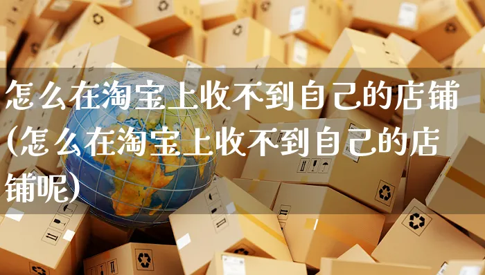 怎么在淘宝上收不到自己的店铺(怎么在淘宝上收不到自己的店铺呢)_https://www.czttao.com_店铺装修_第1张