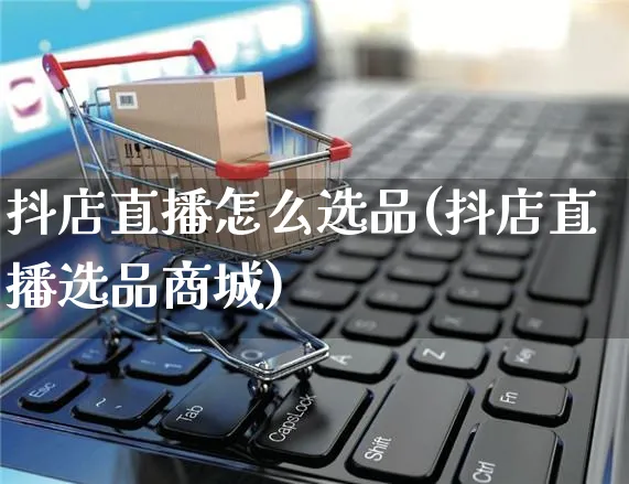 抖店直播怎么选品(抖店直播选品商城)_https://www.czttao.com_抖音小店_第1张