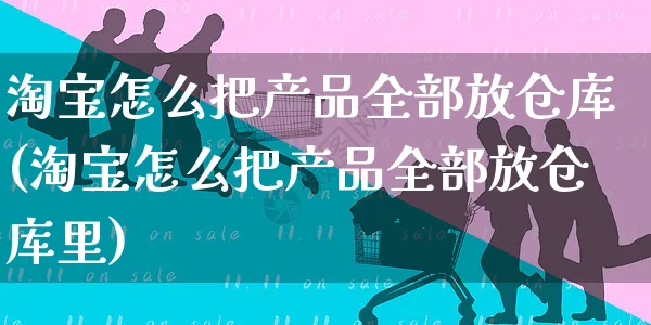 淘宝怎么把产品全部放仓库(淘宝怎么把产品全部放仓库里)_https://www.czttao.com_店铺规则_第1张