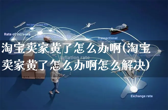 淘宝卖家黄了怎么办啊(淘宝卖家黄了怎么办啊怎么解决)_https://www.czttao.com_淘宝电商_第1张