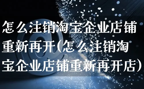 怎么注销淘宝企业店铺重新再开(怎么注销淘宝企业店铺重新再开店)_https://www.czttao.com_抖音小店_第1张