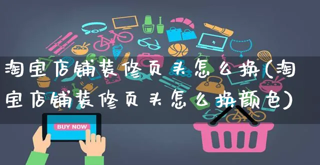 淘宝店铺装修页头怎么换(淘宝店铺装修页头怎么换颜色)_https://www.czttao.com_闲鱼电商_第1张