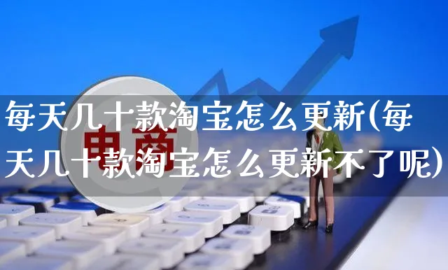 每天几十款淘宝怎么更新(每天几十款淘宝怎么更新不了呢)_https://www.czttao.com_闲鱼电商_第1张