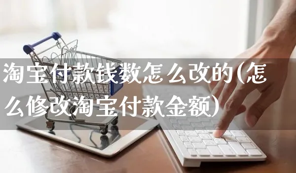 淘宝付款钱数怎么改的(怎么修改淘宝付款金额)_https://www.czttao.com_视频/直播带货_第1张