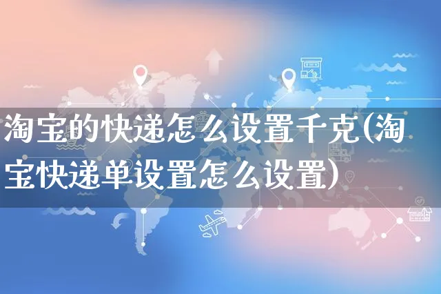 淘宝的快递怎么设置千克(淘宝快递单设置怎么设置)_https://www.czttao.com_视频/直播带货_第1张