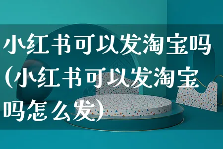 小红书可以发淘宝吗(小红书可以发淘宝吗怎么发)_https://www.czttao.com_小红书_第1张