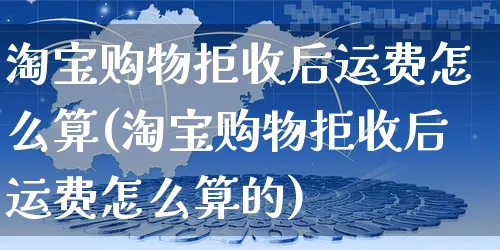 淘宝购物拒收后运费怎么算(淘宝购物拒收后运费怎么算的)_https://www.czttao.com_拼多多电商_第1张