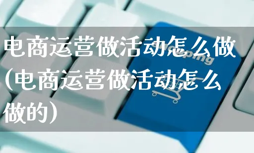 电商运营做活动怎么做(电商运营做活动怎么做的)_https://www.czttao.com_电商资讯_第1张