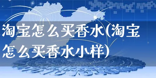 淘宝怎么买香水(淘宝怎么买香水小样)_https://www.czttao.com_闲鱼电商_第1张