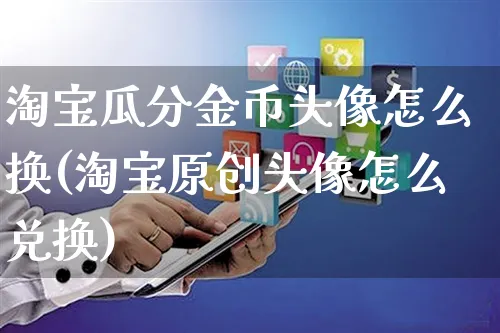 淘宝瓜分金币头像怎么换(淘宝原创头像怎么兑换)_https://www.czttao.com_视频/直播带货_第2张