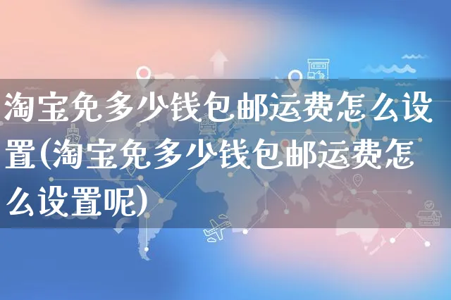 淘宝免多少钱包邮运费怎么设置(淘宝免多少钱包邮运费怎么设置呢)_https://www.czttao.com_淘宝电商_第1张