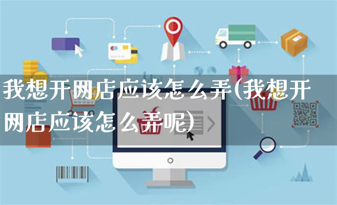 我想开网店应该怎么弄(我想开网店应该怎么弄呢)_https://www.czttao.com_开店技巧_第1张