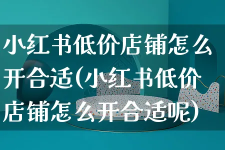 小红书低价店铺怎么开合适(小红书低价店铺怎么开合适呢)_https://www.czttao.com_小红书_第1张