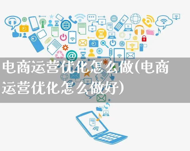 电商运营优化怎么做(电商运营优化怎么做好)_https://www.czttao.com_电商资讯_第1张