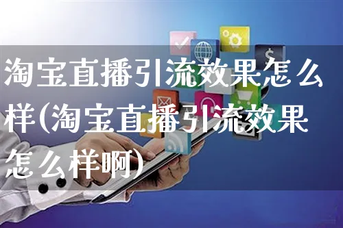 淘宝直播引流效果怎么样(淘宝直播引流效果怎么样啊)_https://www.czttao.com_店铺装修_第1张