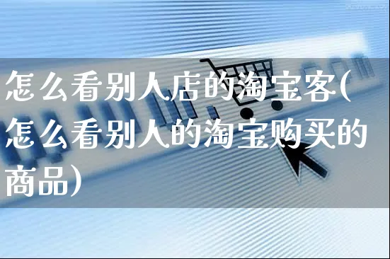 怎么看别人店的淘宝客(怎么看别人的淘宝购买的商品)_https://www.czttao.com_抖音小店_第1张