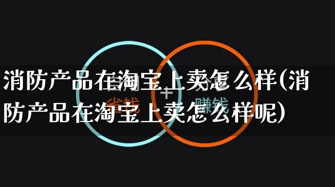 消防产品在淘宝上卖怎么样(消防产品在淘宝上卖怎么样呢)_https://www.czttao.com_视频/直播带货_第1张