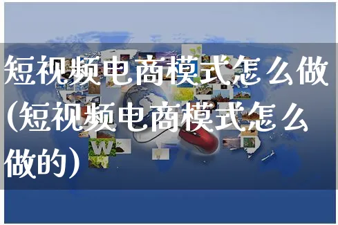 短视频电商模式怎么做(短视频电商模式怎么做的)_https://www.czttao.com_电商资讯_第1张