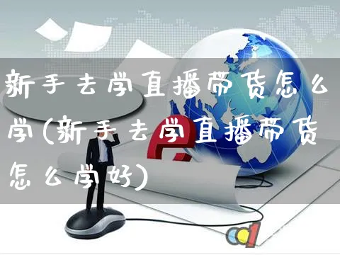 新手去学直播带货怎么学(新手去学直播带货怎么学好)_https://www.czttao.com_视频/直播带货_第1张