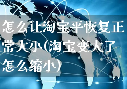 怎么让淘宝平恢复正常大小(淘宝变大了怎么缩小)_https://www.czttao.com_店铺规则_第1张