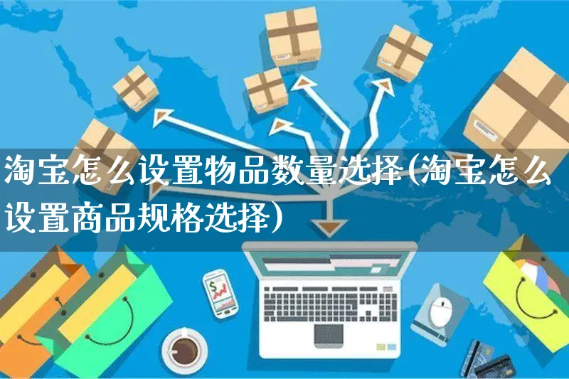 淘宝怎么设置物品数量选择(淘宝怎么设置商品规格选择)_https://www.czttao.com_视频/直播带货_第1张