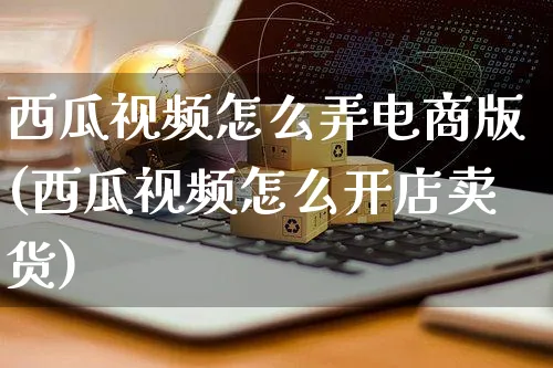 西瓜视频怎么弄电商版(西瓜视频怎么开店卖货)_https://www.czttao.com_视频/直播带货_第1张