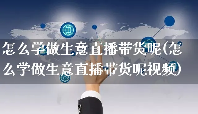 怎么学做生意直播带货呢(怎么学做生意直播带货呢视频)_https://www.czttao.com_视频/直播带货_第1张