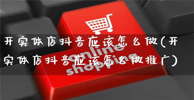 开实体店抖音应该怎么做(开实体店抖音应该怎么做推广)_https://www.czttao.com_抖音小店_第1张