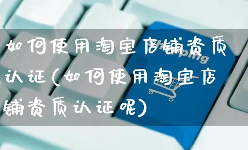 如何使用淘宝店铺资质认证(如何使用淘宝店铺资质认证呢)_https://www.czttao.com_淘宝电商_第1张