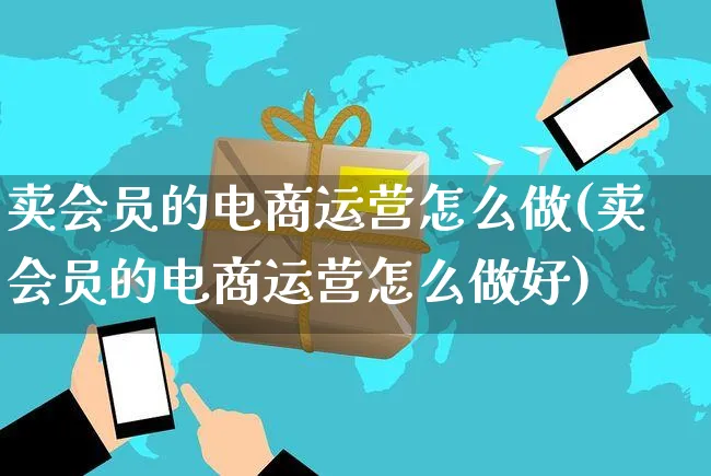 卖会员的电商运营怎么做(卖会员的电商运营怎么做好)_https://www.czttao.com_电商运营_第1张