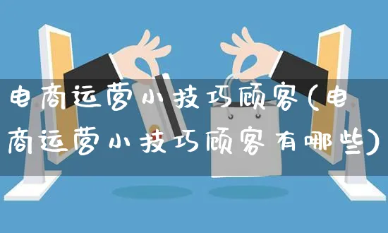 电商运营小技巧顾客(电商运营小技巧顾客有哪些)_https://www.czttao.com_电商运营_第1张