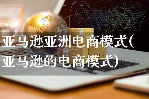 亚马逊亚洲电商模式(亚马逊的电商模式)_https://www.czttao.com_亚马逊电商_第1张