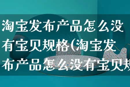 淘宝发布产品怎么没有宝贝规格(淘宝发布产品怎么没有宝贝规格选项)_https://www.czttao.com_抖音小店_第1张