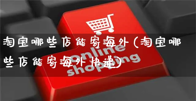 淘宝哪些店能寄海外(淘宝哪些店能寄海外快递)_https://www.czttao.com_亚马逊电商_第1张