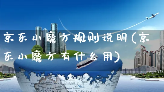 京东小魔方规则说明(京东小魔方有什么用)_https://www.czttao.com_京东电商_第1张