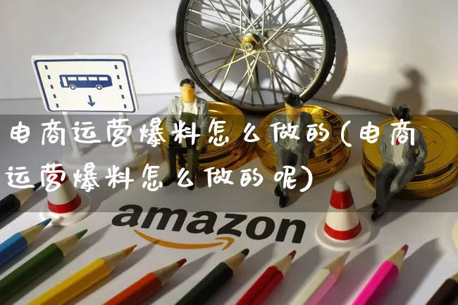 电商运营爆料怎么做的(电商运营爆料怎么做的呢)_https://www.czttao.com_电商资讯_第1张