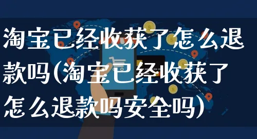 淘宝已经收获了怎么退款吗(淘宝已经收获了怎么退款吗安全吗)_https://www.czttao.com_亚马逊电商_第1张