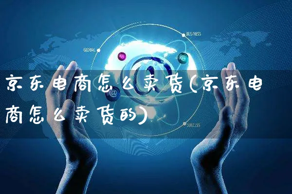 京东电商怎么卖货(京东电商怎么卖货的)_https://www.czttao.com_京东电商_第1张