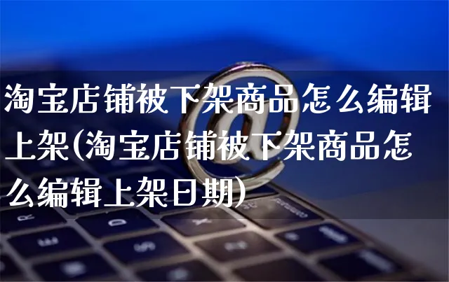 淘宝店铺被下架商品怎么编辑上架(淘宝店铺被下架商品怎么编辑上架日期)_https://www.czttao.com_店铺装修_第1张