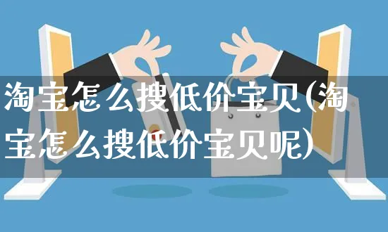 淘宝怎么搜低价宝贝(淘宝怎么搜低价宝贝呢)_https://www.czttao.com_京东电商_第1张