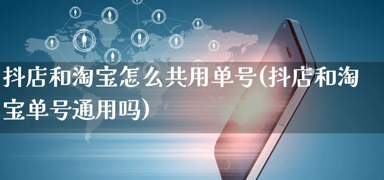 抖店和淘宝怎么共用单号(抖店和淘宝单号通用吗)_https://www.czttao.com_抖音小店_第1张